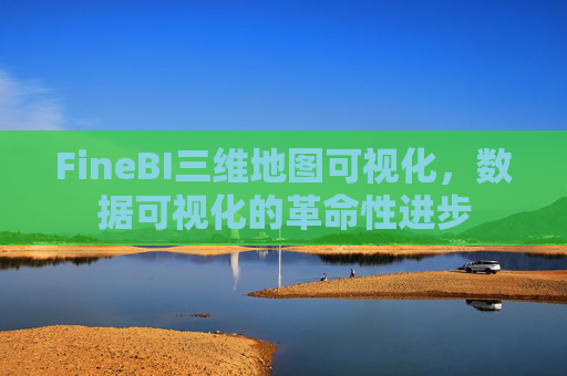 FineBI三维地图可视化，数据可视化的革命性进步